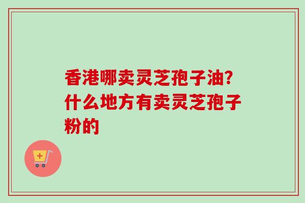 香港哪卖灵芝孢子油？什么地方有卖灵芝孢子粉的