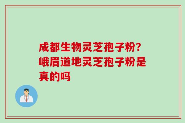 成都生物灵芝孢子粉？峨眉道地灵芝孢子粉是真的吗