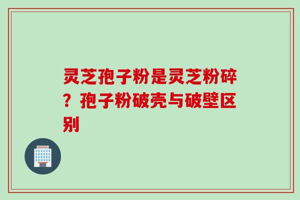 灵芝孢子粉是灵芝粉碎?孢子粉破壳与破壁区别 灵芝孢子粉是灵芝粉碎?孢子粉破壳与破壁区别
