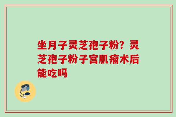 坐月子灵芝孢子粉？灵芝孢子粉子宫肌瘤术后能吃吗