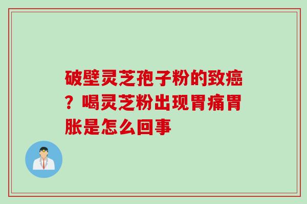 破壁灵芝孢子粉的致癌？喝灵芝粉出现胃痛胃胀是怎么回事