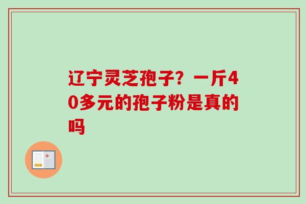 辽宁灵芝孢子？一斤40多元的孢子粉是真的吗