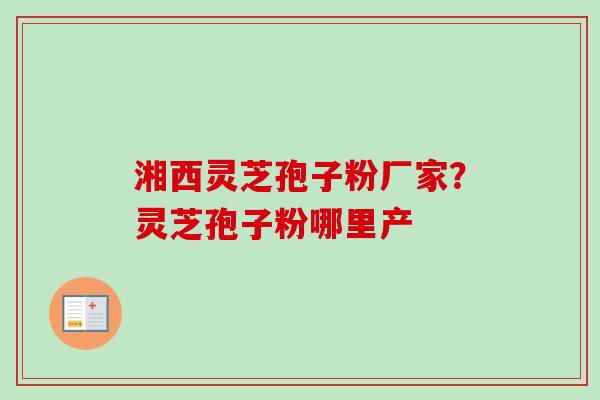 湘西灵芝孢子粉厂家？灵芝孢子粉哪里产