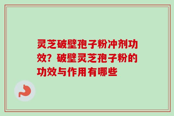 灵芝破壁孢子粉冲剂功效？破壁灵芝孢子粉的功效与作用有哪些