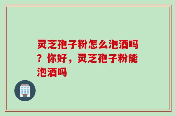 灵芝孢子粉怎么泡酒吗？你好，灵芝孢子粉能泡酒吗