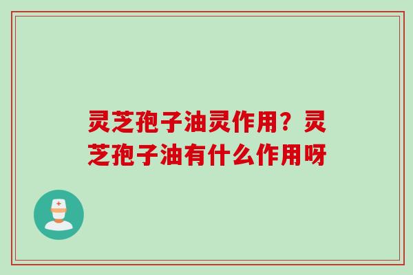 灵芝孢子油灵作用?灵芝孢子油有什么作用呀 灵芝孢子油灵作用?灵芝孢子油有什么作用呀