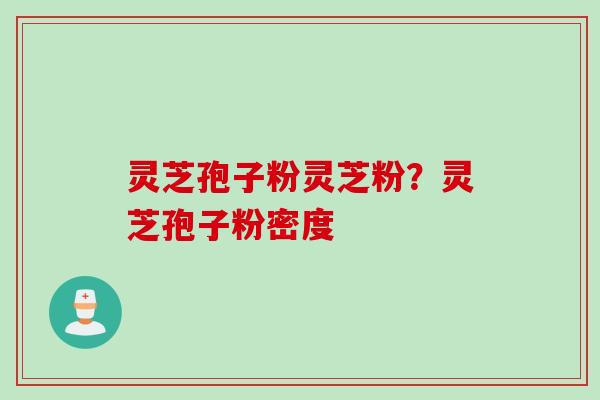 灵芝孢子粉灵芝粉？灵芝孢子粉密度
