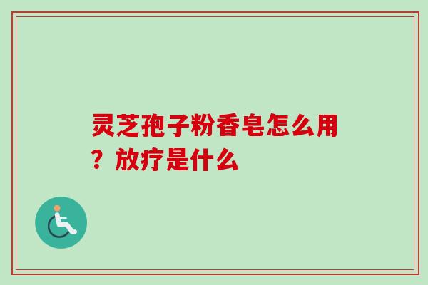 灵芝孢子粉香皂怎么用？放疗是什么