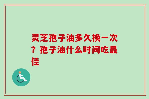 灵芝孢子油多久换一次？孢子油什么时间吃最佳