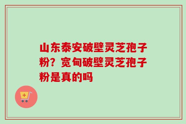 山东泰安破壁灵芝孢子粉？宽甸破壁灵芝孢子粉是真的吗
