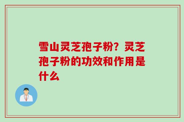雪山灵芝孢子粉？灵芝孢子粉的功效和作用是什么