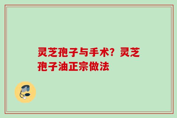灵芝孢子与手术?灵芝孢子油正宗做法 灵芝孢子与手术?灵芝孢子油正宗做法