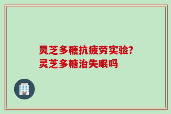 灵芝多糖抗疲劳实验？灵芝多糖治失眠吗