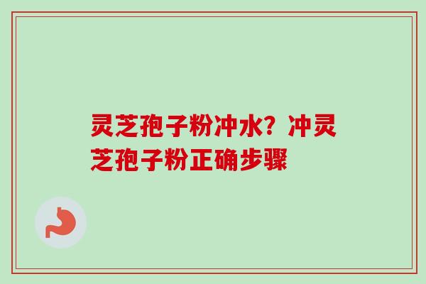 灵芝孢子粉冲水？冲灵芝孢子粉正确步骤