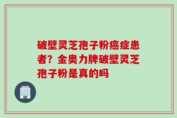 破壁灵芝孢子粉癌症患者？金奥力牌破壁灵芝孢子粉是真的吗