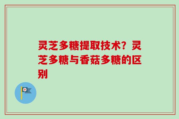 灵芝多糖提取技术？灵芝多糖与香菇多糖的区别