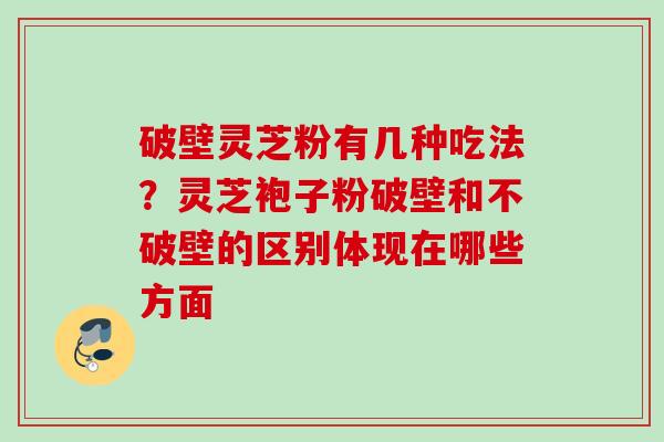 破壁灵芝粉有几种吃法？灵芝袍子粉破壁和不破壁的区别体现在哪些方面
