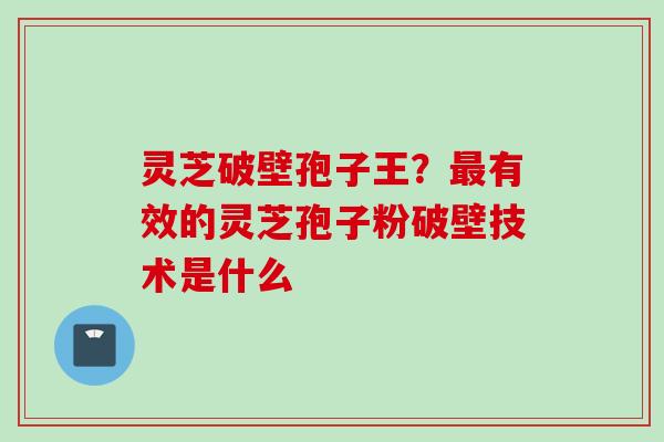 灵芝破壁孢子王？最有效的灵芝孢子粉破壁技术是什么