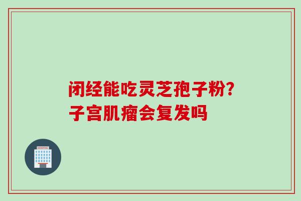 闭经能吃灵芝孢子粉？子宫肌瘤会复发吗