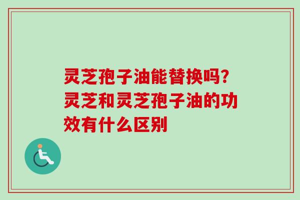 灵芝孢子油能替换吗?灵芝和灵芝孢子油的功效有什么区别 灵芝孢子油能替换吗?灵芝和灵芝孢子油的功效有什么区别