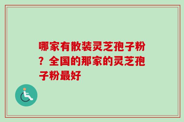 哪家有散装灵芝孢子粉？全国的那家的灵芝孢子粉最好