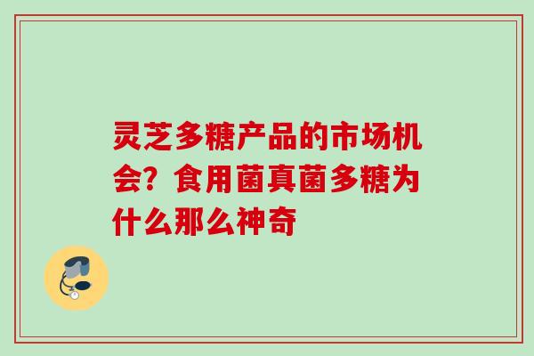 灵芝多糖产品的市场机会？食用菌真菌多糖为什么那么神奇