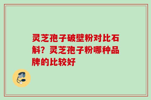 灵芝孢子破壁粉对比石斛？灵芝孢子粉哪种品牌的比较好