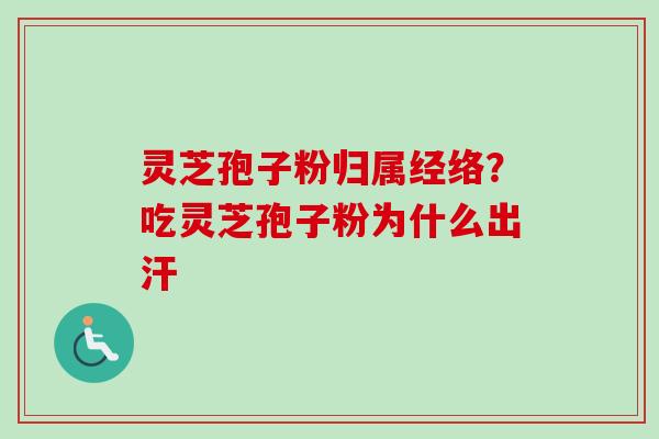 灵芝孢子粉归属经络?吃灵芝孢子粉为什么出汗 灵芝孢子粉归属经络?吃灵芝孢子粉为什么出汗