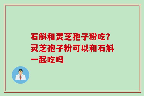 石斛和灵芝孢子粉吃？灵芝孢子粉可以和石斛一起吃吗