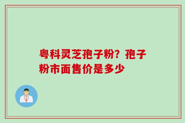粤科灵芝孢子粉？孢子粉市面售价是多少