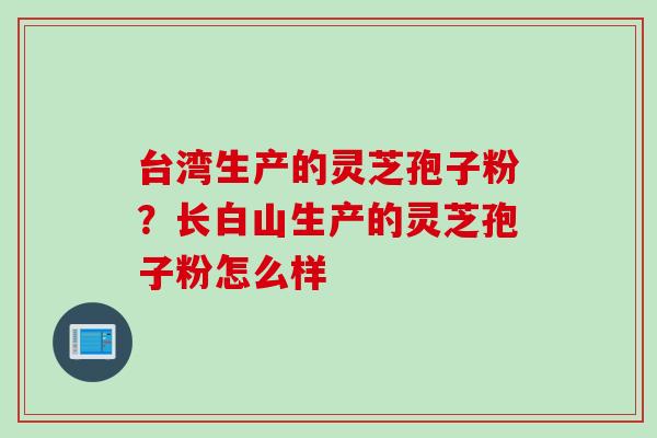 台湾生产的灵芝孢子粉？长白山生产的灵芝孢子粉怎么样