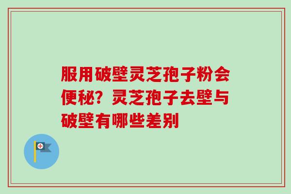 服用破壁灵芝孢子粉会?灵芝孢子去壁与破壁有哪些差别 服用破壁灵芝孢子粉会?灵芝孢子去壁与破壁有哪些差别