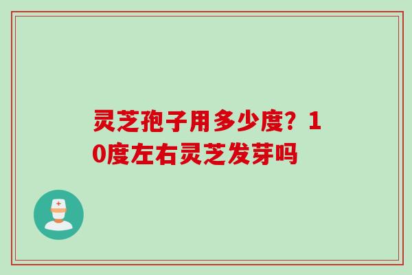 灵芝孢子用多少度？10度左右灵芝发芽吗