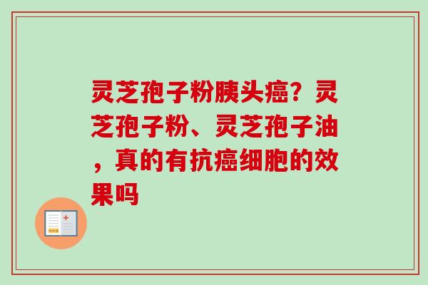 灵芝孢子粉胰头癌？灵芝孢子粉、灵芝孢子油，真的有抗癌细胞的效果吗