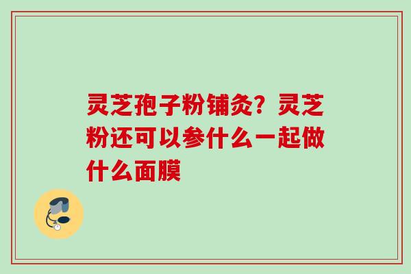灵芝孢子粉铺灸？灵芝粉还可以参什么一起做什么面膜