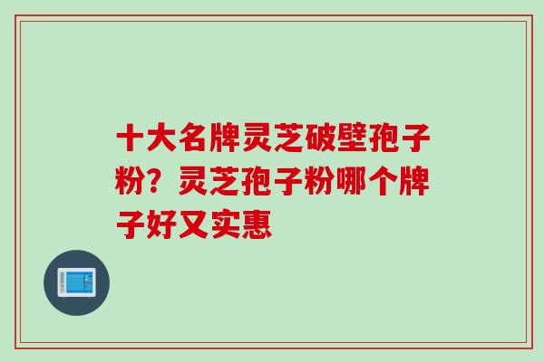 十大名牌灵芝破壁孢子粉？灵芝孢子粉哪个牌子好又实惠