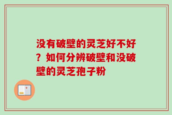 没有破壁的灵芝好不好？如何分辨破壁和没破壁的灵芝孢子粉