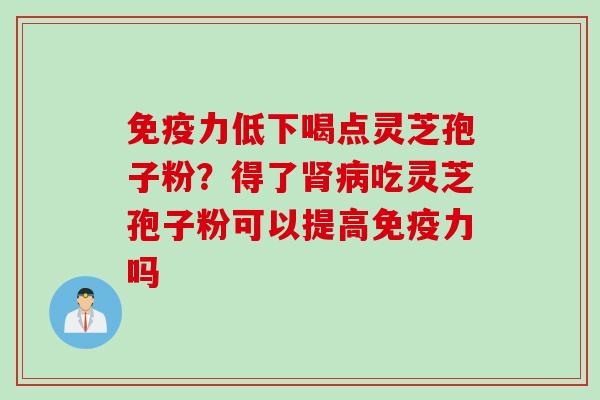 免疫力低下喝点灵芝孢子粉？得了肾病吃灵芝孢子粉可以提高免疫力吗