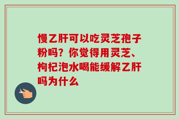 慢乙肝可以吃灵芝孢子粉吗？你觉得用灵芝、枸杞泡水喝能缓解乙肝吗为什么
