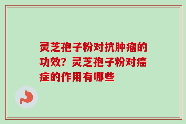 灵芝孢子粉对抗肿瘤的功效？灵芝孢子粉对癌症的作用有哪些