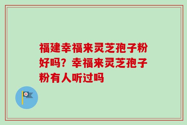 福建幸福来灵芝孢子粉好吗？幸福来灵芝孢子粉有人听过吗