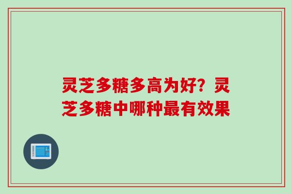 灵芝多糖多高为好？灵芝多糖中哪种最有效果