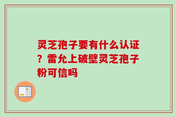 灵芝孢子要有什么认证？雷允上破壁灵芝孢子粉可信吗