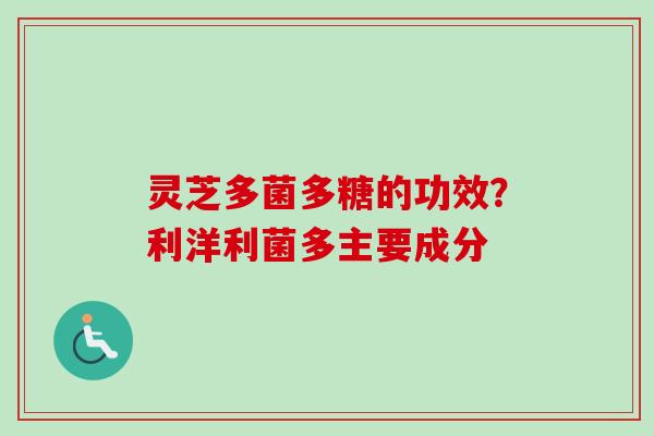 灵芝多菌多糖的功效？利洋利菌多主要成分