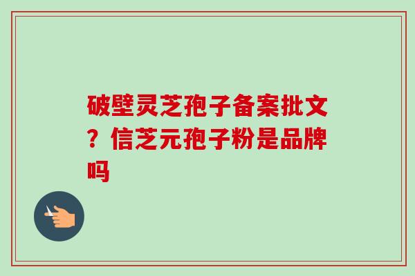 破壁灵芝孢子备案批文？信芝元孢子粉是品牌吗