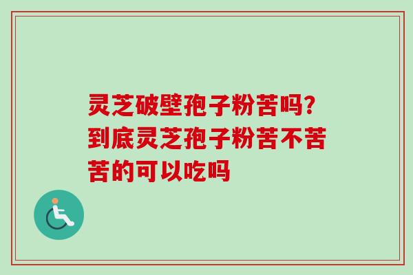 灵芝破壁孢子粉苦吗？到底灵芝孢子粉苦不苦苦的可以吃吗
