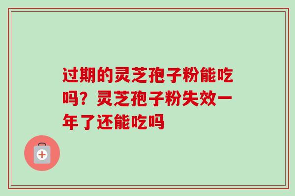 过期的灵芝孢子粉能吃吗？灵芝孢子粉失效一年了还能吃吗