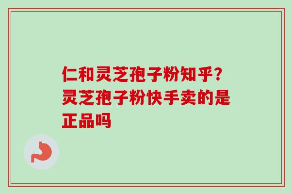 仁和灵芝孢子粉知乎？灵芝孢子粉快手卖的是正品吗