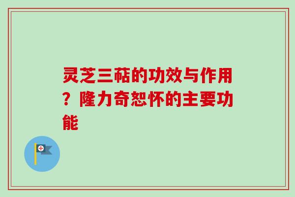 灵芝三萜的功效与作用？隆力奇恕怀的主要功能