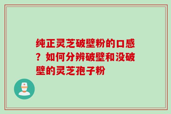 纯正灵芝破壁粉的口感？如何分辨破壁和没破壁的灵芝孢子粉